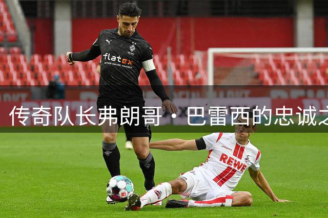 传奇队长弗朗哥·巴雷西的忠诚之路