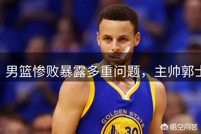 男篮惨败暴露多重问题，主帅郭士强剖析失利原因