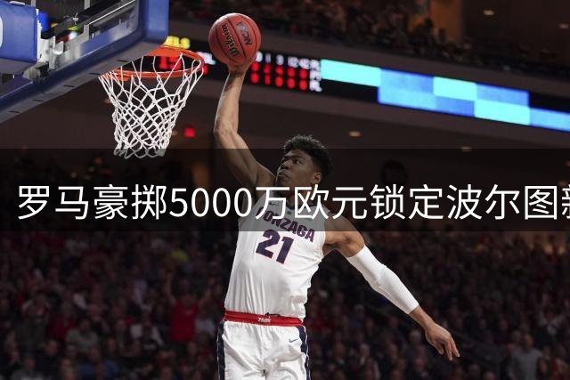 罗马豪掷5000万欧元锁定波尔图新星莫拉